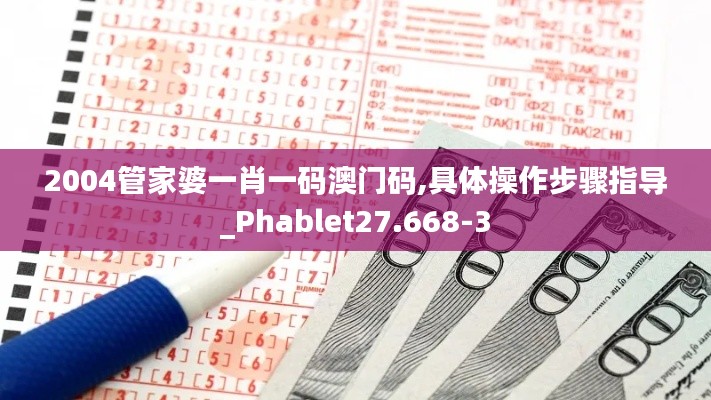 2004管家婆一肖一码澳门码,具体操作步骤指导_Phablet27.668-3
