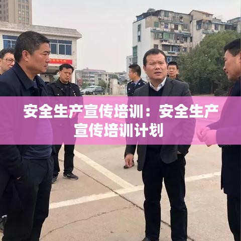 安全生产宣传培训：安全生产宣传培训计划 