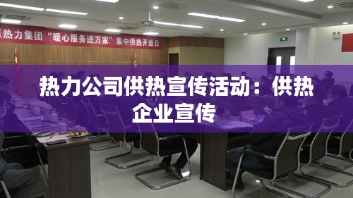 热力公司供热宣传活动：供热企业宣传 