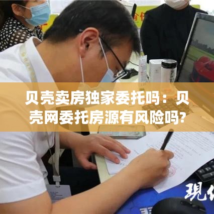 贝壳卖房独家委托吗：贝壳网委托房源有风险吗? 