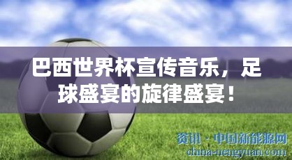 巴西世界杯宣传音乐，足球盛宴的旋律盛宴！