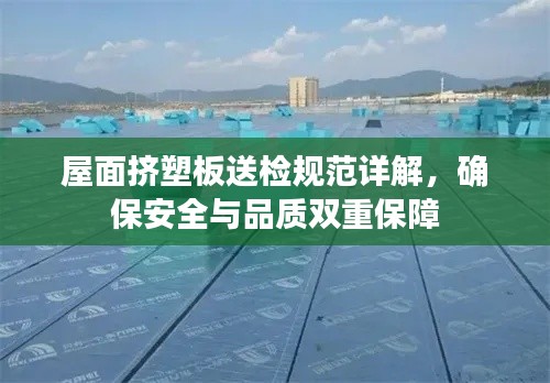 屋面挤塑板送检规范详解，确保安全与品质双重保障