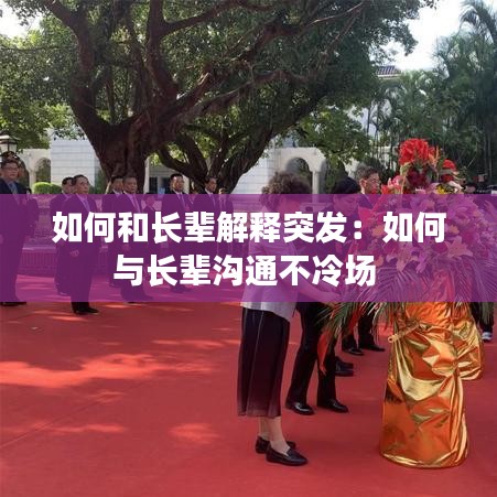 如何和长辈解释突发：如何与长辈沟通不冷场 