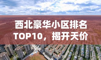 西北豪华小区排名TOP10，揭开天价住宅的神秘面纱