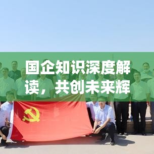 国企知识深度解读，共创未来辉煌篇章