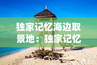 独家记忆海边取景地：独家记忆取景学校 
