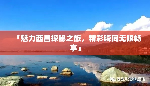 「魅力西昌探秘之旅，精彩瞬间无限畅享」