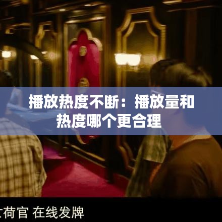 播放热度不断：播放量和热度哪个更合理 