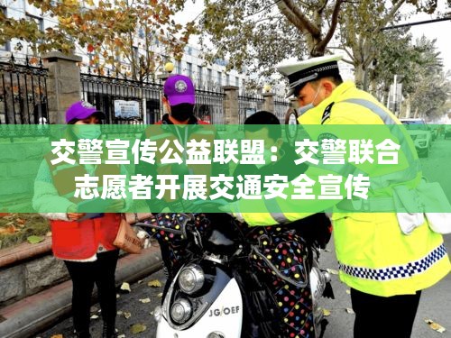 交警宣传公益联盟：交警联合志愿者开展交通安全宣传 