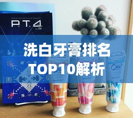 洗白牙膏排名TOP10解析推荐，专业解读，深度推荐优质牙膏！
