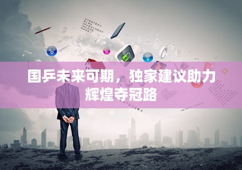 国乒未来可期,独家建议助力辉煌夺冠路