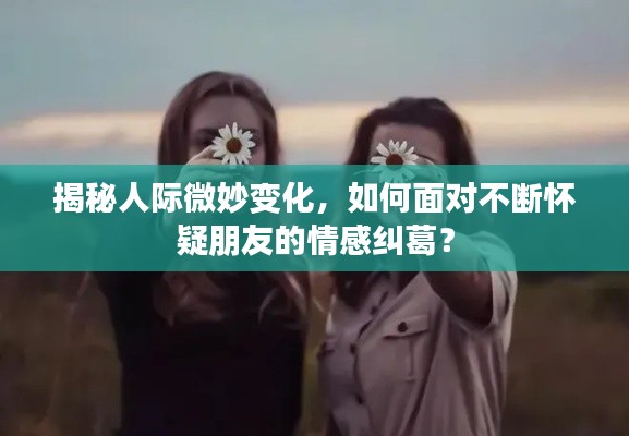 揭秘人际微妙变化，如何面对不断怀疑朋友的情感纠葛？