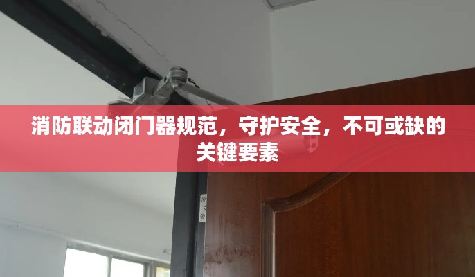 消防联动闭门器规范，守护安全，不可或缺的关键要素