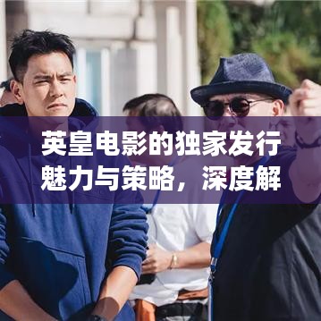 英皇电影的独家发行魅力与策略，深度解析一部电影的诞生与成功之路