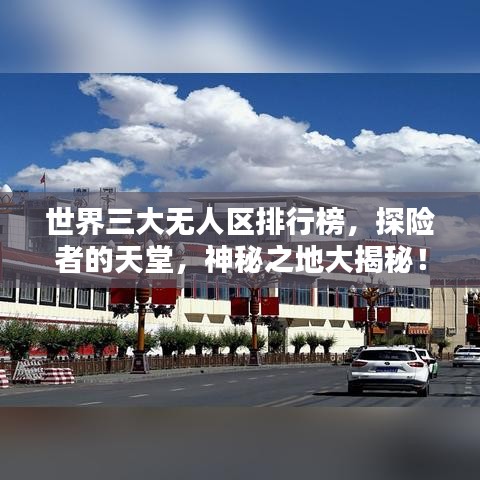 世界三大无人区排行榜，探险者的天堂，神秘之地大揭秘！