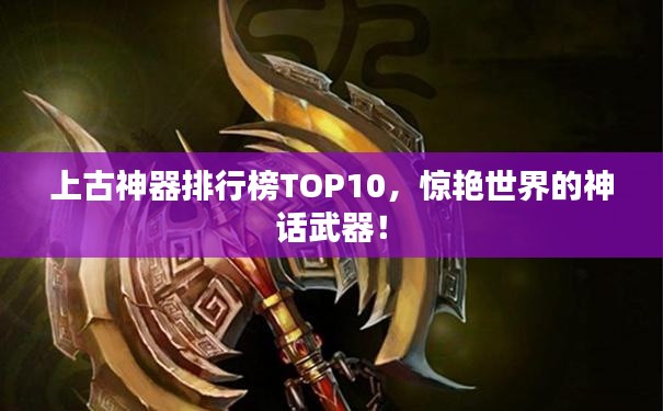 上古神器排行榜TOP10，惊艳世界的神话武器！