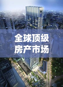 全球顶级房产市场深度解析，世界公元房产排名探索