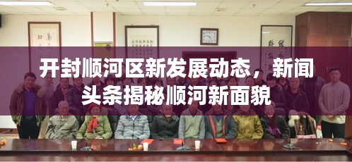 开封顺河区新发展动态，新闻头条揭秘顺河新面貌