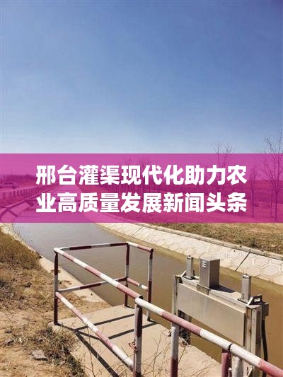 邢台灌渠现代化助力农业高质量发展新闻头条