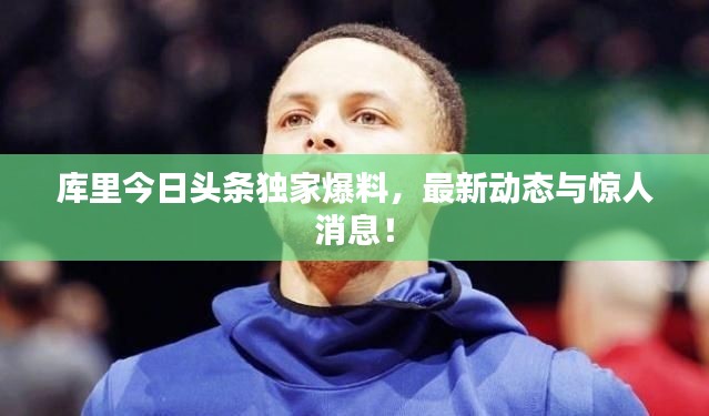 库里今日头条独家爆料，最新动态与惊人消息！