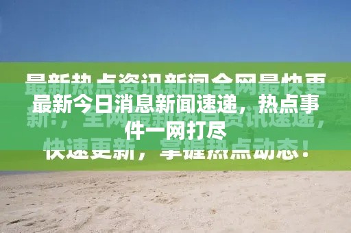 最新今日消息新闻速递，热点事件一网打尽