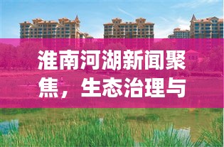 淮南河湖新闻聚焦，生态治理与绿色发展融合之路